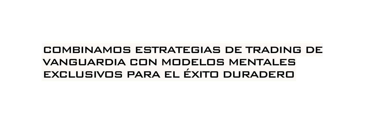 COMBINAMOS ESTRATEGIAS DE TRADING DE VANGUARDIA CON MODELOS MENTALES EXCLUSIVOS PARA EL ÉXITO DURADERO